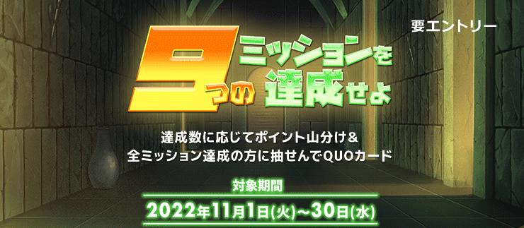 9つのミッションを達成せよ 達成数に応じてポイント山分け＆全ミッション達成の方に抽せんでQUOカード 対象期間:2022年11月1日(火)～30日(水) 要エントリー