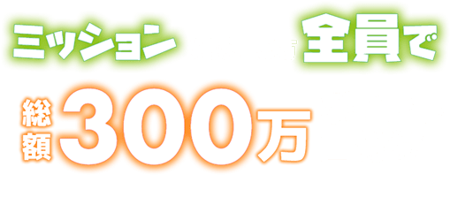 ミッション達成した方全員で総額300万ポイント山分け ※1口当たりの山分けポイント上限は100ポイントとなります。