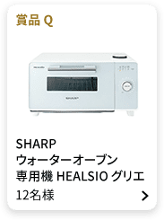 賞品Q：SHARP ウォーターオーブン専用機 HEALSIO グリエ 12名様
