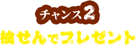 チャンス2 抽せんでプレゼント