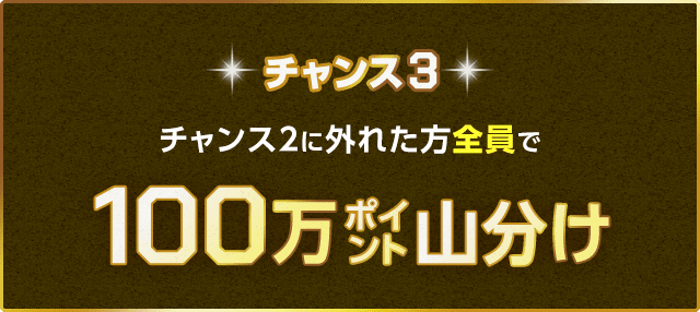 チャンス3 チャンス2に外れた方全員で100万ポイント山分け