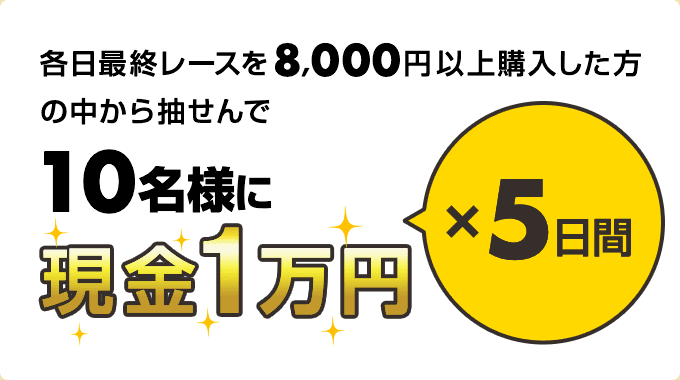 各日最終レースを8,000円以上購入した方の中から抽せんで10名様に現金1万円ｘ5日間